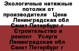 Экологичные натяжные потолки от производителя › Цена ­ 400 - Ленинградская обл., Санкт-Петербург г. Строительство и ремонт » Услуги   . Ленинградская обл.,Санкт-Петербург г.